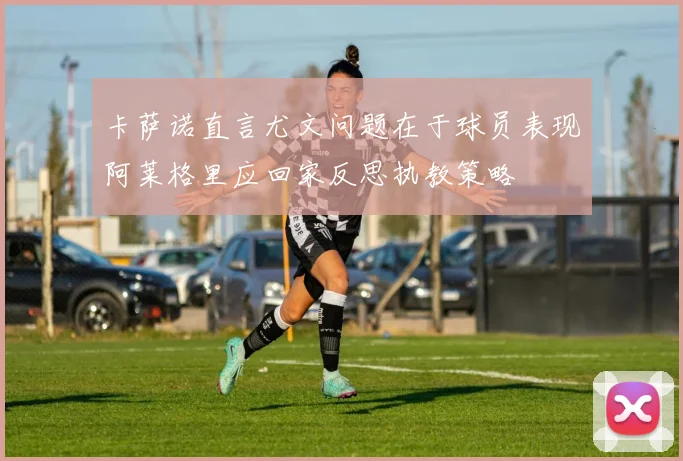卡萨诺直言尤文问题在于球员表现阿莱格里应回家反思执教策略