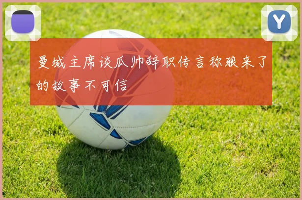 曼城主席谈瓜帅辞职传言称狼来了的故事不可信