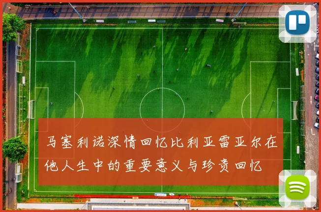 马塞利诺深情回忆比利亚雷亚尔在他人生中的重要意义与珍贵回忆