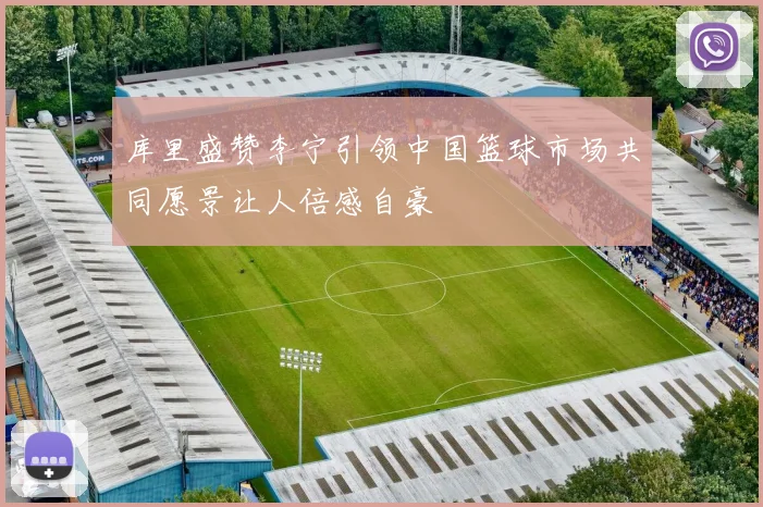 库里盛赞李宁引领中国篮球市场共同愿景让人倍感自豪