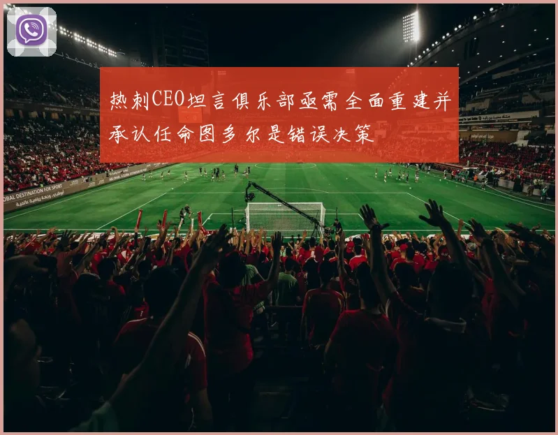 热刺CEO坦言俱乐部亟需全面重建并承认任命图多尔是错误决策