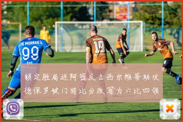锁定胜局迈阿密反击西尔维蒂助攻德保罗破门将比分改写为六比四领先费城