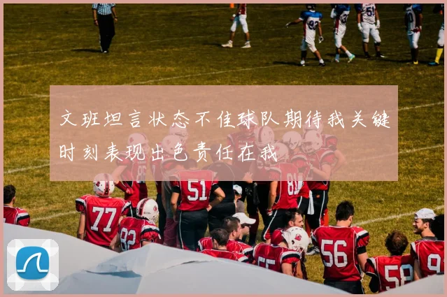 文班坦言状态不佳球队期待我关键时刻表现出色责任在我