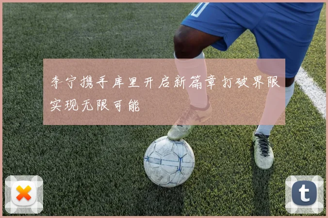 李宁携手库里开启新篇章打破界限实现无限可能