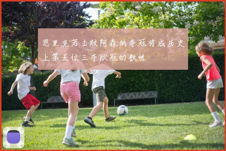 恩里克若击败阿森纳夺冠将成历史上第五位三夺欧冠的教练