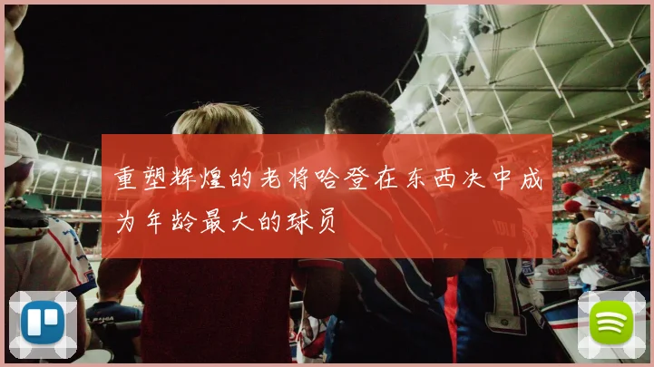 重塑辉煌的老将哈登在东西决中成为年龄最大的球员