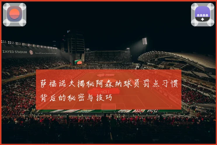 萨福诺夫揭秘阿森纳球员罚点习惯背后的秘密与技巧