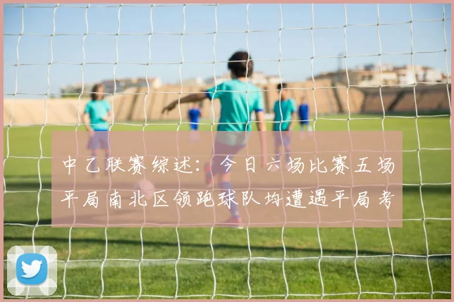 中乙联赛综述：今日六场比赛五场平局南北区领跑球队均遭遇平局考验
