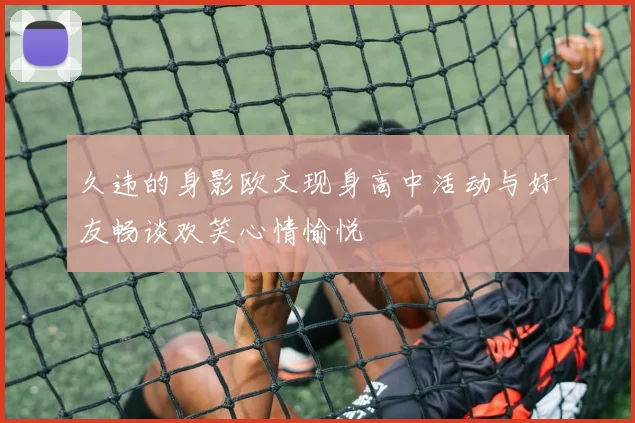 久违的身影欧文现身高中活动与好友畅谈欢笑心情愉悦