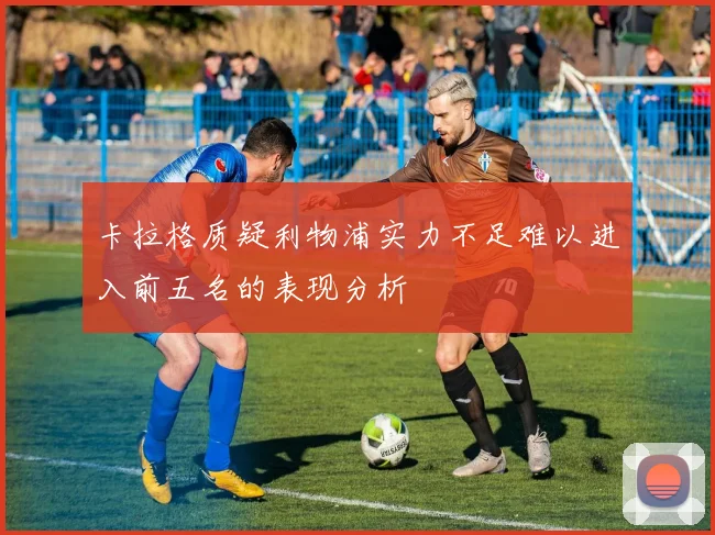 卡拉格质疑利物浦实力不足难以进入前五名的表现分析