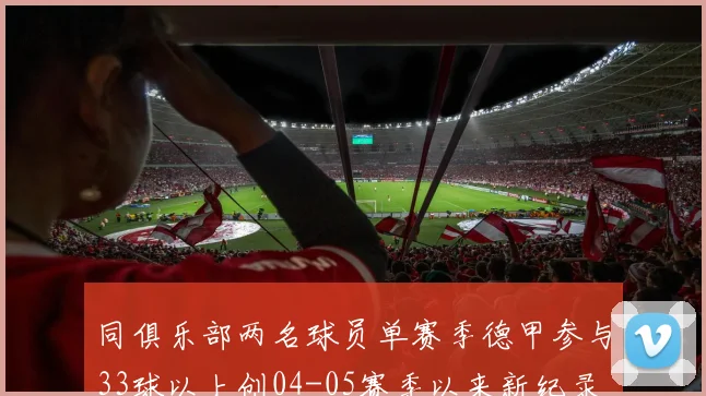 同俱乐部两名球员单赛季德甲参与33球以上创04-05赛季以来新纪录